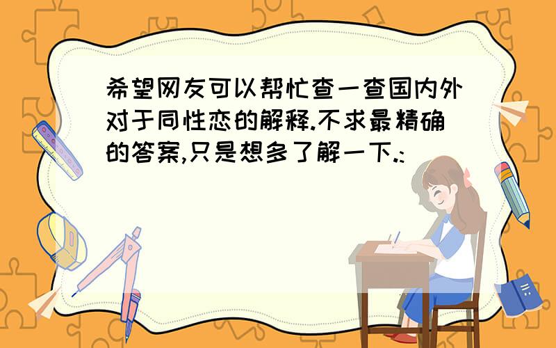 希望网友可以帮忙查一查国内外对于同性恋的解释.不求最精确的答案,只是想多了解一下.:)