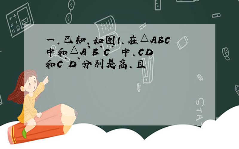 一,已知,如图1,在△ABC中和△A’B’C’ 中,CD和C’D’分别是高,且