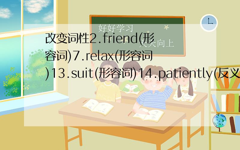 改变词性2.friend(形容词)7.relax(形容词)13.suit(形容词)14.patiently(反义词)4.