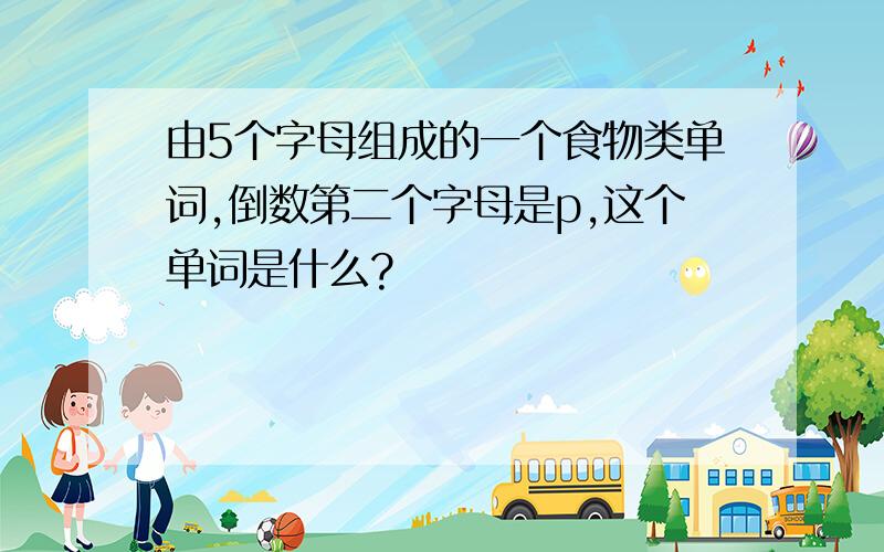 由5个字母组成的一个食物类单词,倒数第二个字母是p,这个单词是什么?