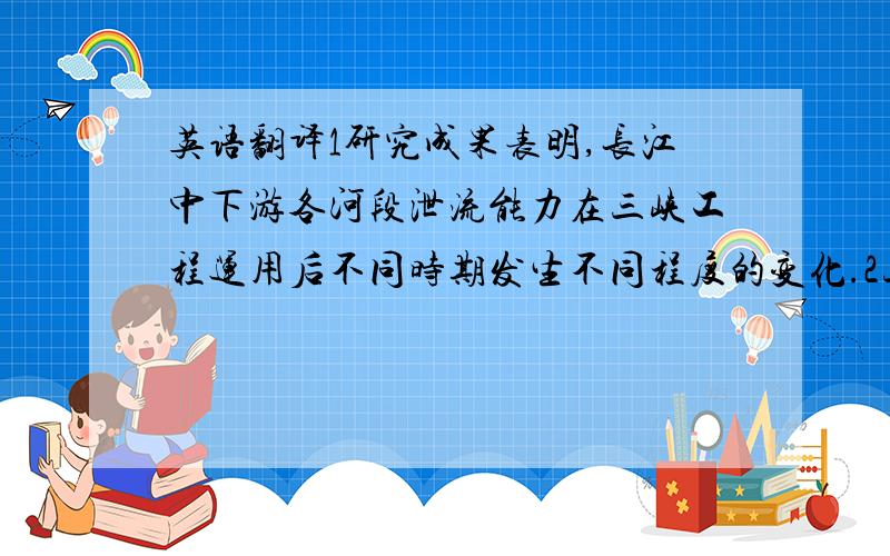 英语翻译1研究成果表明,长江中下游各河段泄流能力在三峡工程运用后不同时期发生不同程度的变化.2三峡水库蓄水运用后一段时期