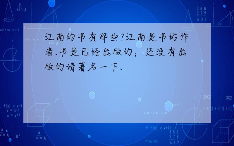 江南的书有那些?江南是书的作者.书是已经出版的；还没有出版的请著名一下.