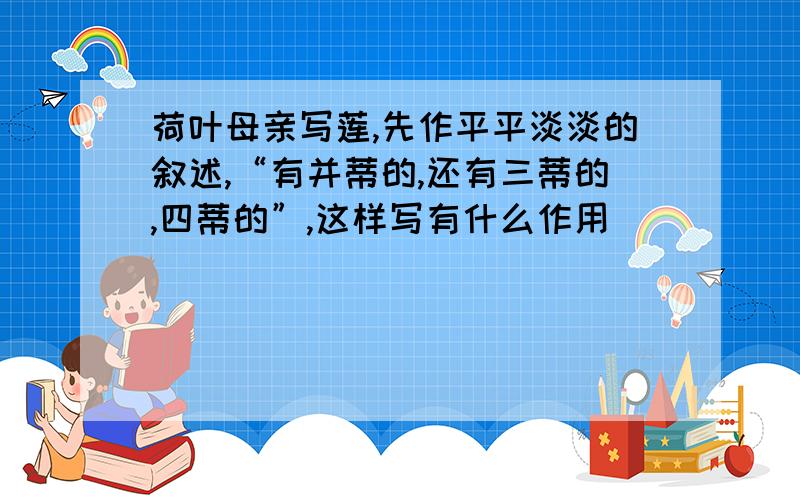 荷叶母亲写莲,先作平平淡淡的叙述,“有并蒂的,还有三蒂的,四蒂的”,这样写有什么作用