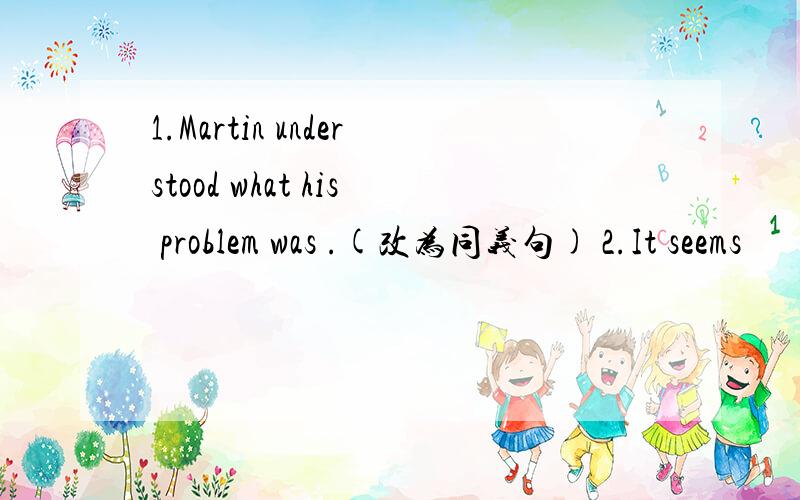 1.Martin understood what his problem was .(改为同义句) 2.It seems