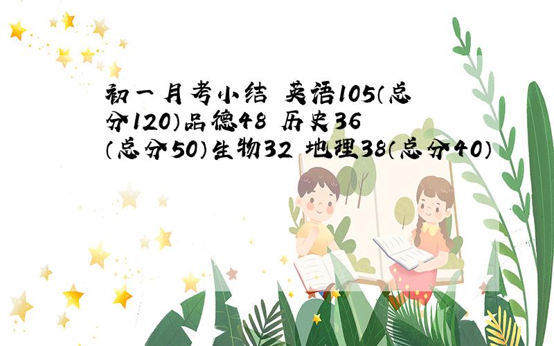 初一月考小结 英语105（总分120）品德48 历史36（总分50）生物32 地理38（总分40）