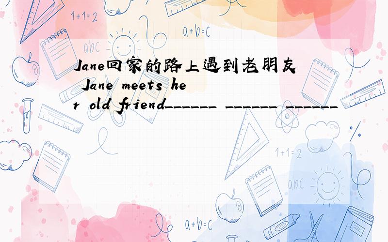 Jane回家的路上遇到老朋友 Jane meets her old friend______ ______ ______