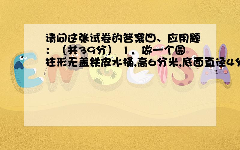 请问这张试卷的答案四、应用题：（共39分） 1．做一个圆柱形无盖铁皮水桶,高6分米,底面直径4分米,至少需要多少平方分米