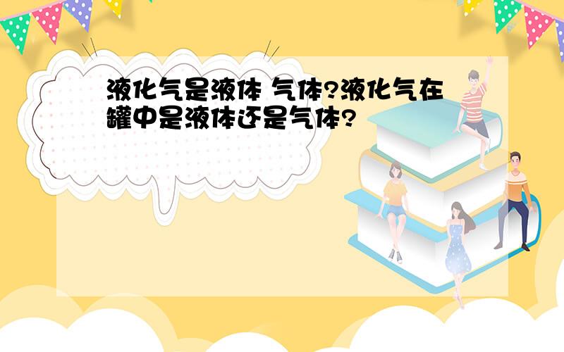 液化气是液体 气体?液化气在罐中是液体还是气体?