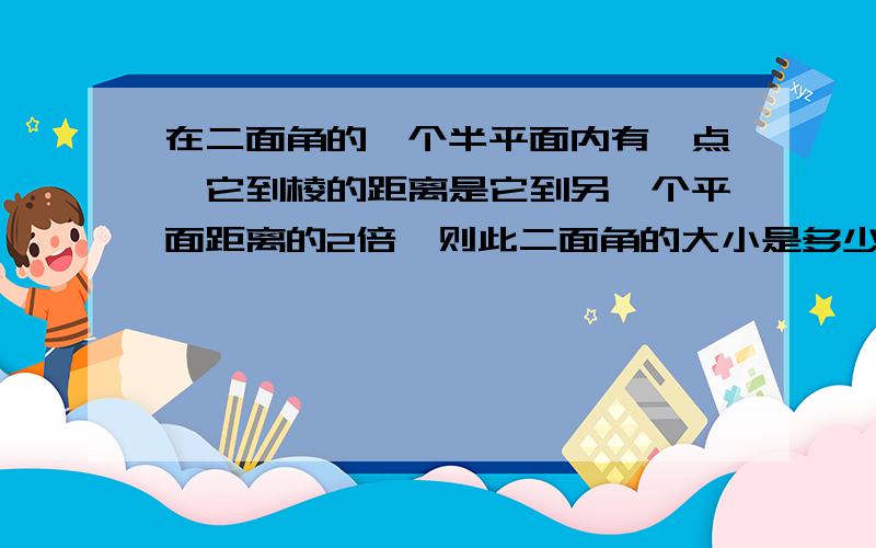 在二面角的一个半平面内有一点,它到棱的距离是它到另一个平面距离的2倍,则此二面角的大小是多少?快,急