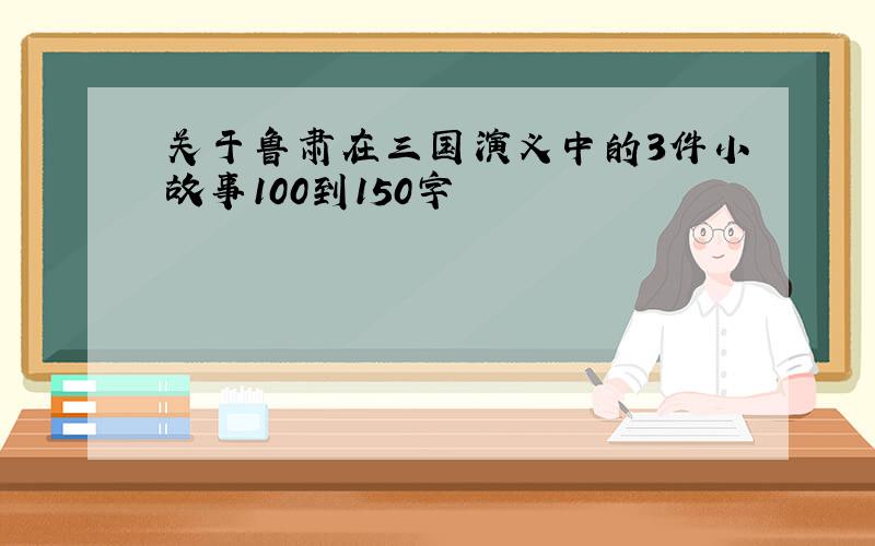 关于鲁肃在三国演义中的3件小故事100到150字