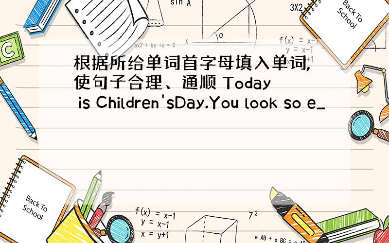 根据所给单词首字母填入单词,使句子合理、通顺 Today is Children'sDay.You look so e_