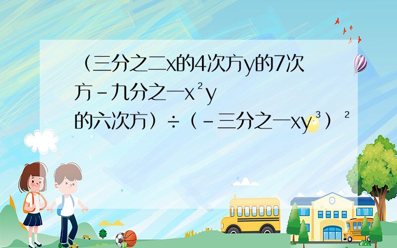 （三分之二x的4次方y的7次方-九分之一x²y的六次方）÷（-三分之一xy³）²