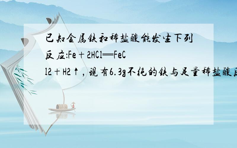 已知金属铁和稀盐酸能发生下列反应：Fe+2HCl═FeCl2+H2↑，现有6.3g不纯的铁与足量稀盐酸反应，生成0.2g