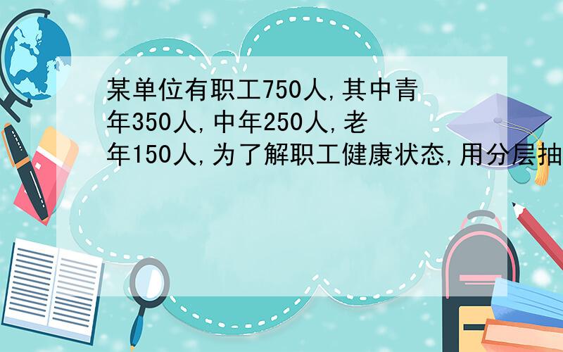 某单位有职工750人,其中青年350人,中年250人,老年150人,为了解职工健康状态,用分层抽样方法抽取样本,若样本中