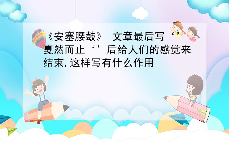 《安塞腰鼓》 文章最后写‘’戛然而止‘’后给人们的感觉来结束,这样写有什么作用