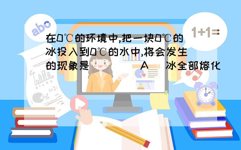 在0℃的环境中,把一块0℃的冰投入到0℃的水中,将会发生的现象是（　　） A． 冰全部熔化  