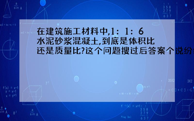 在建筑施工材料中,1：1：6水泥砂浆混凝土,到底是体积比还是质量比?这个问题搜过后答案个说纷纭.