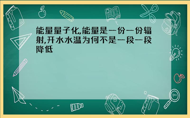 能量量子化,能量是一份一份辐射,开水水温为何不是一段一段降低