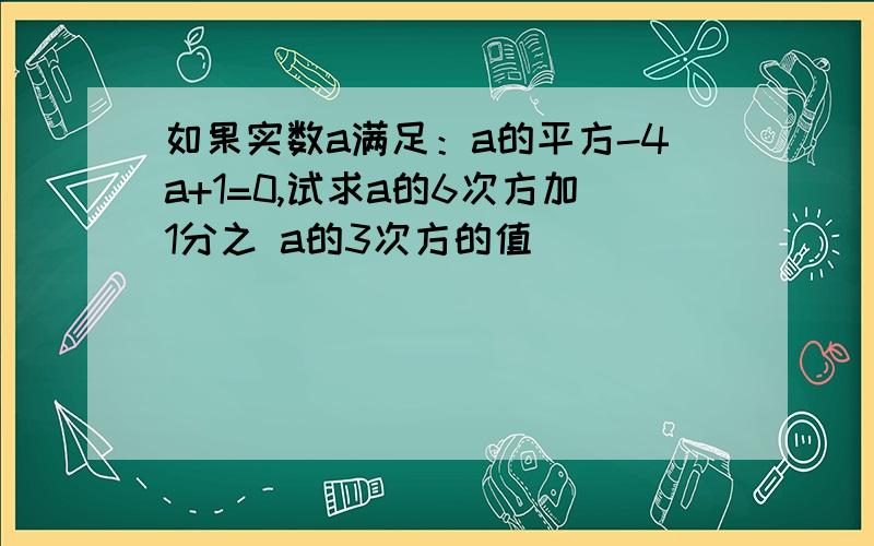 如果实数a满足：a的平方-4a+1=0,试求a的6次方加1分之 a的3次方的值