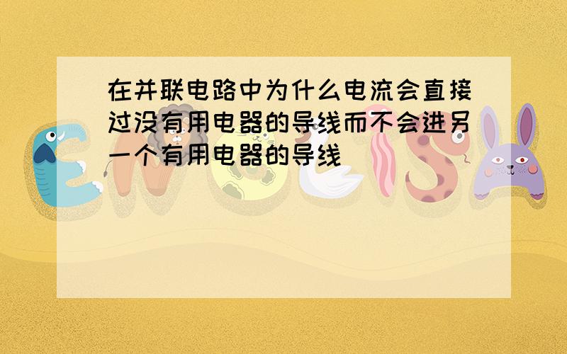 在并联电路中为什么电流会直接过没有用电器的导线而不会进另一个有用电器的导线