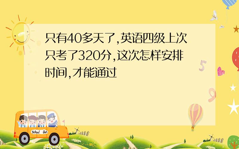 只有40多天了,英语四级上次只考了320分,这次怎样安排时间,才能通过