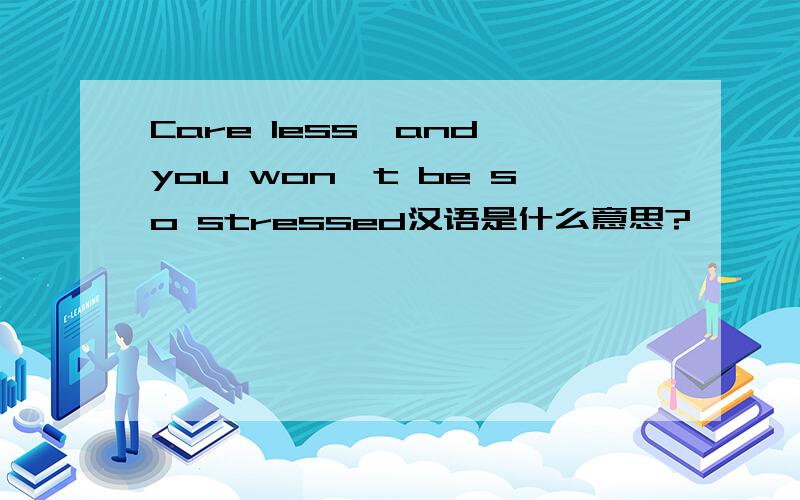 Care less,and you won't be so stressed汉语是什么意思?