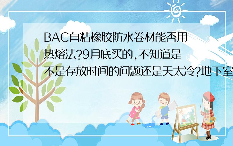 BAC自粘橡胶防水卷材能否用热熔法?9月底买的,不知道是不是存放时间的问题还是天太冷?地下室侧板粘不上去,但是采用热熔法