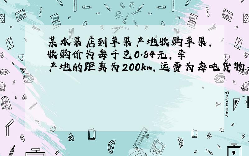 某水果店到苹果产地收购苹果,收购价为每千克0.84元,李产地的距离为200km,运费为每吨货物每运一千米收1.2元.如果