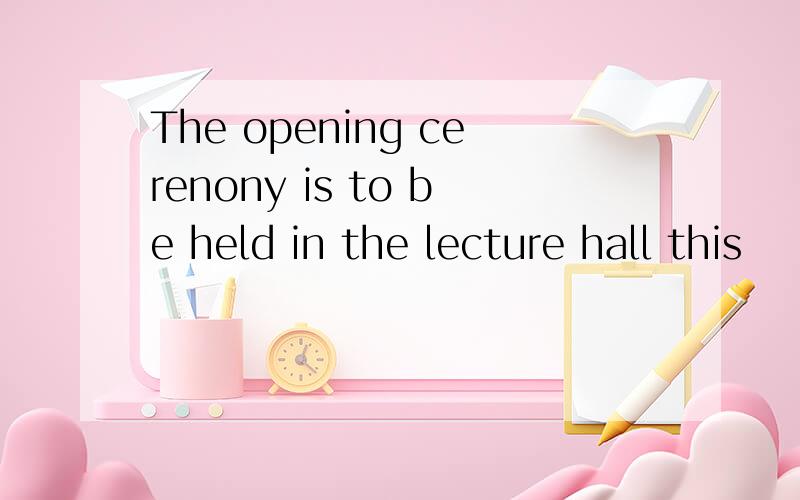 The opening cerenony is to be held in the lecture hall this