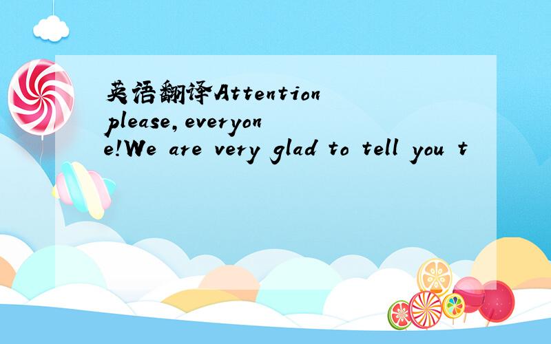 英语翻译Attention please,everyone!We are very glad to tell you t