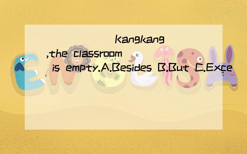 ______Kangkang,the classroom is empty.A.Besides B.But C.Exce