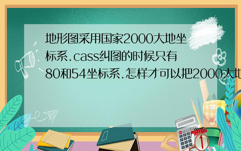 地形图采用国家2000大地坐标系.cass纠图的时候只有80和54坐标系.怎样才可以把2000大地坐标系纠成80坐标系