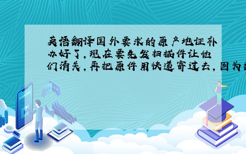 英语翻译国外要求的原产地证补办好了,现在要先发扫描件让他们清关,再把原件用快递寄过去,因为翻译下班了= =,求高人翻译随