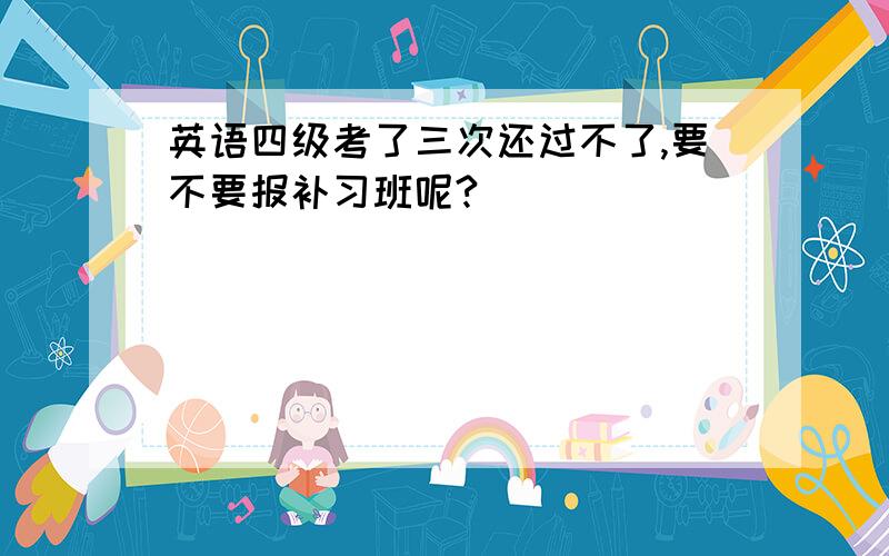 英语四级考了三次还过不了,要不要报补习班呢?