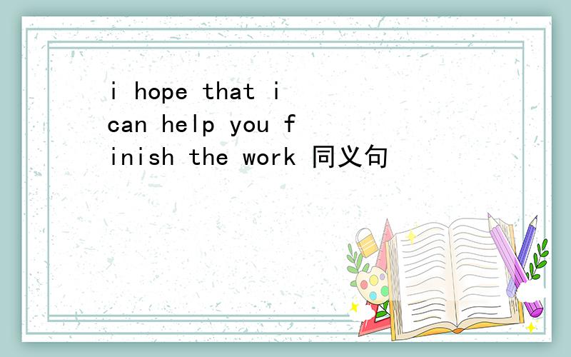 i hope that i can help you finish the work 同义句