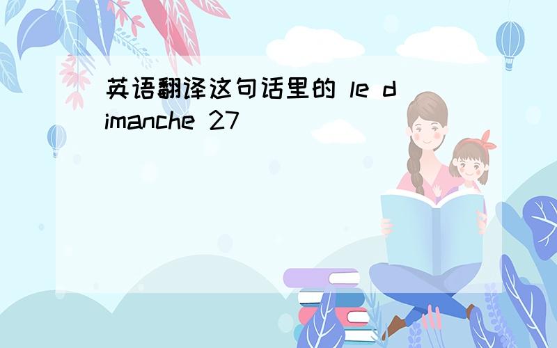 英语翻译这句话里的 le dimanche 27