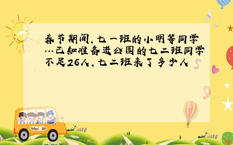 春节期间,七一班的小明等同学…已知准备进公园的七二班同学不足26人,七二班来了多少人