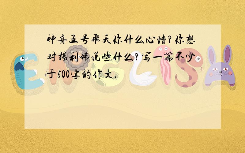 神舟五号飞天你什么心情?你想对杨利伟说些什么?写一篇不少于500字的作文.