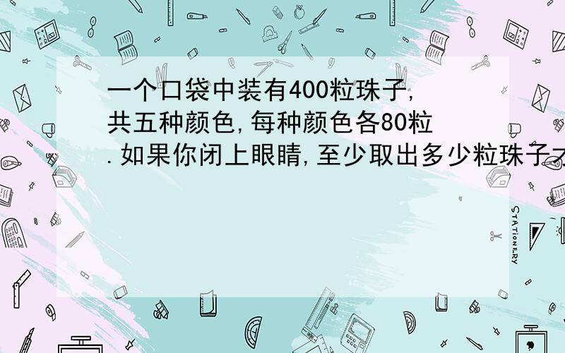 一个口袋中装有400粒珠子,共五种颜色,每种颜色各80粒.如果你闭上眼睛,至少取出多少粒珠子才能保证其中