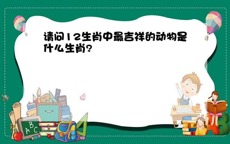 请问12生肖中最吉祥的动物是什么生肖?