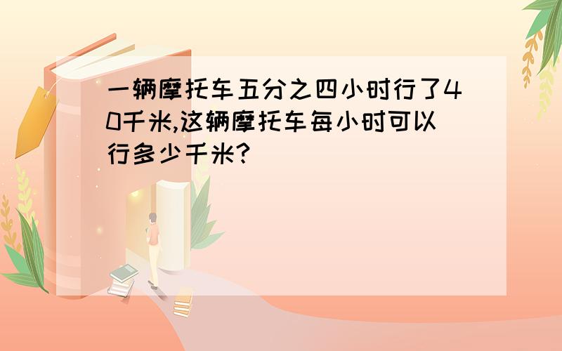 一辆摩托车五分之四小时行了40千米,这辆摩托车每小时可以行多少千米?