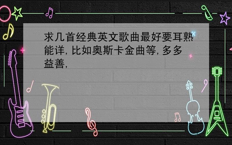 求几首经典英文歌曲最好要耳熟能详,比如奥斯卡金曲等,多多益善,