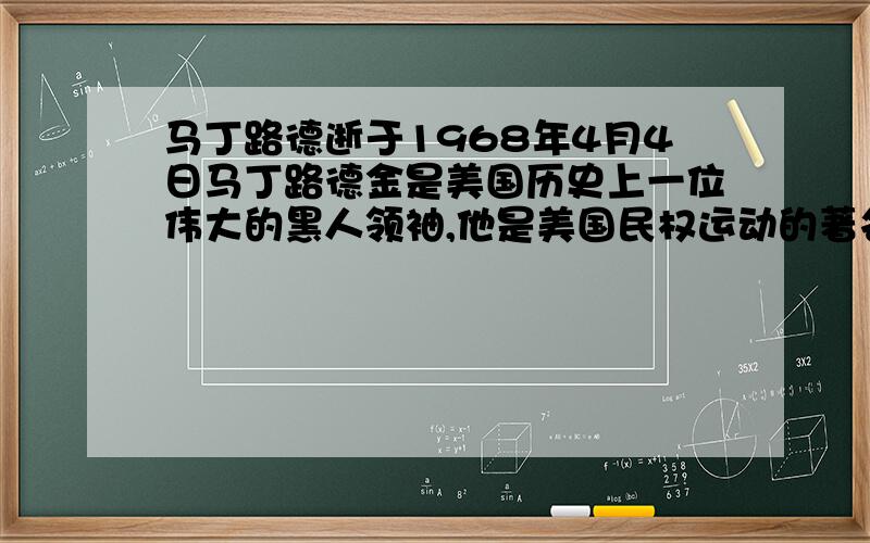 马丁路德逝于1968年4月4日马丁路德金是美国历史上一位伟大的黑人领袖,他是美国民权运动的著名领导人,...