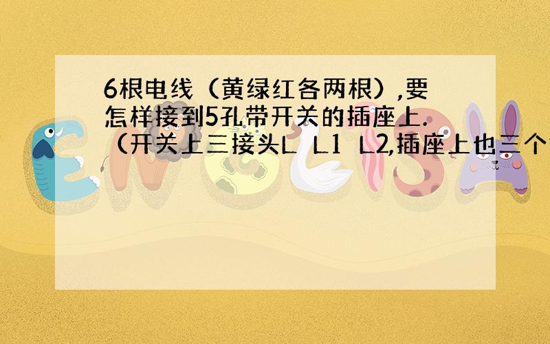 6根电线（黄绿红各两根）,要怎样接到5孔带开关的插座上.（开关上三接头L　L1　L2,插座上也三个接头）