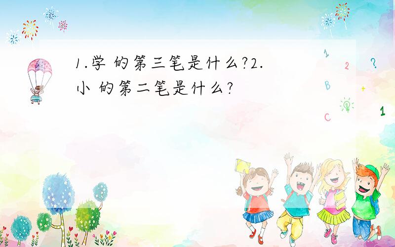 1.学 的第三笔是什么?2.小 的第二笔是什么?