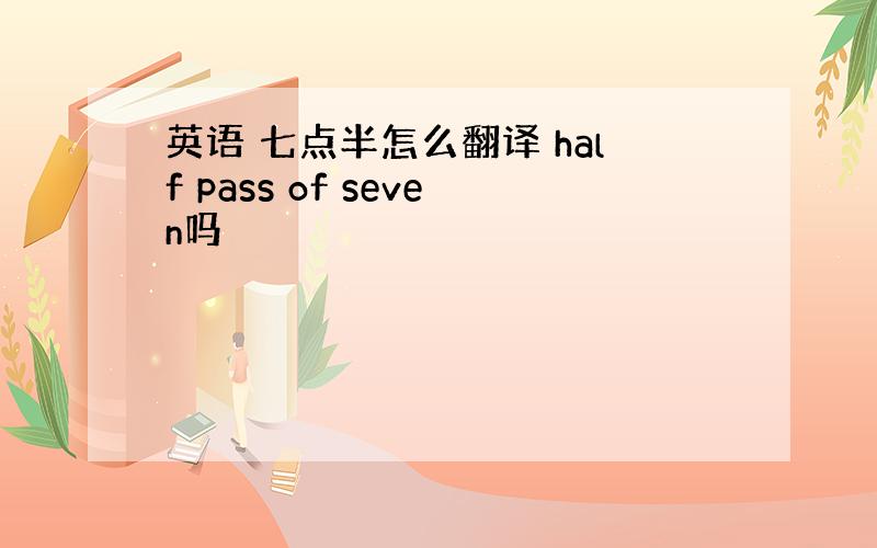 英语 七点半怎么翻译 half pass of seven吗