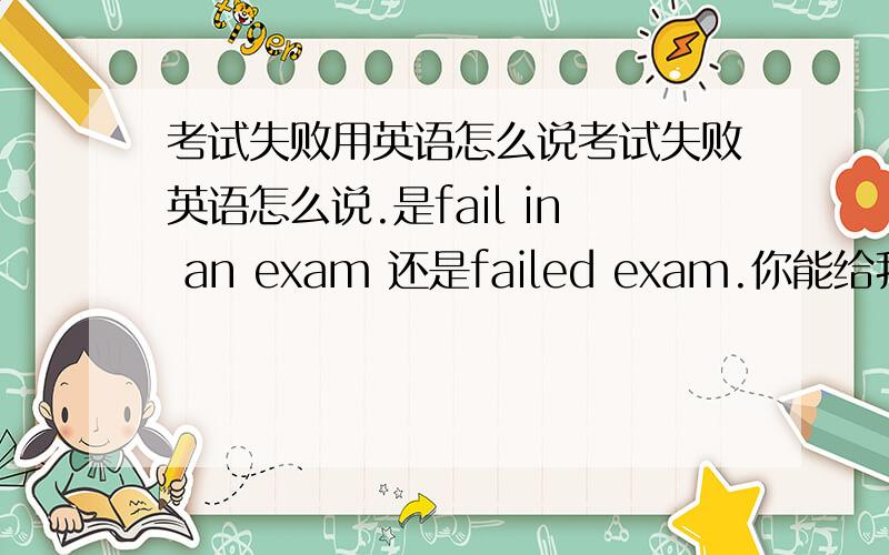 考试失败用英语怎么说考试失败英语怎么说.是fail in an exam 还是failed exam.你能给我详细讲讲么