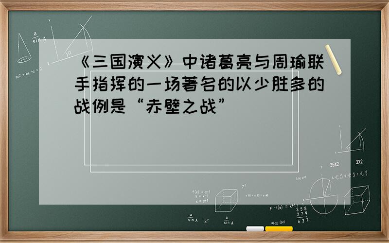 《三国演义》中诸葛亮与周瑜联手指挥的一场著名的以少胜多的战例是“赤壁之战”