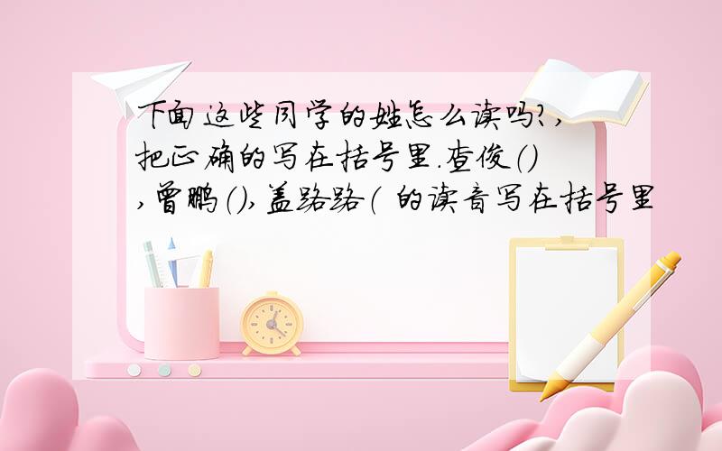 下面这些同学的姓怎么读吗?,把正确的写在括号里.查俊（）,曾鹏（）,盖路路（ 的读音写在括号里