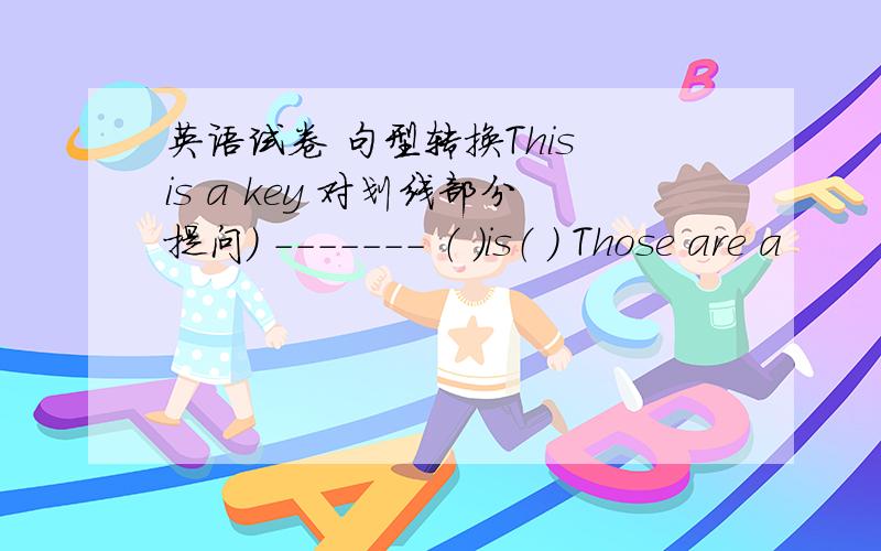 英语试卷 句型转换This is a key 对划线部分提问） ------- （ ）is（ ） Those are a